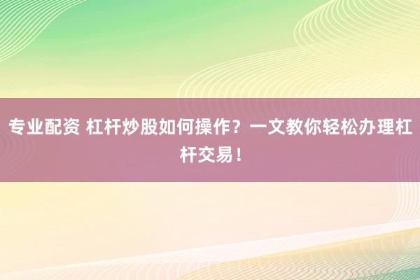 专业配资 杠杆炒股如何操作？一文教你轻松办理杠杆交易！
