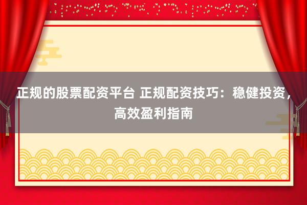 正规的股票配资平台 正规配资技巧：稳健投资，高效盈利指南