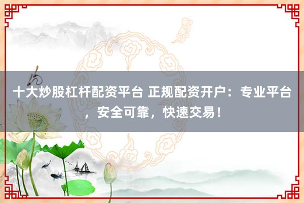 十大炒股杠杆配资平台 正规配资开户：专业平台，安全可靠，快速交易！