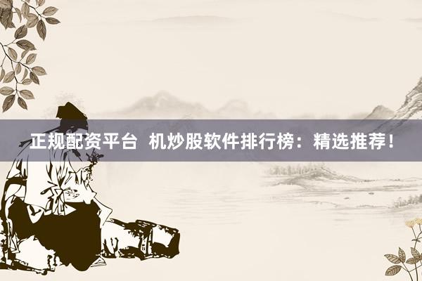 正规配资平台  机炒股软件排行榜：精选推荐！