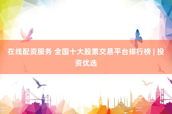 在线配资服务 全国十大股票交易平台排行榜 | 投资优选