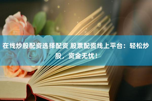 在线炒股配资选择配资 股票配资线上平台：轻松炒股，资金无忧！