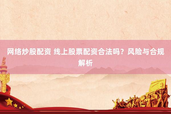 网络炒股配资 线上股票配资合法吗？风险与合规解析
