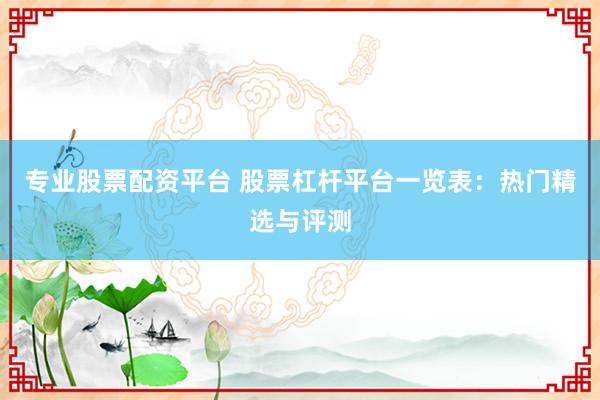 专业股票配资平台 股票杠杆平台一览表：热门精选与评测