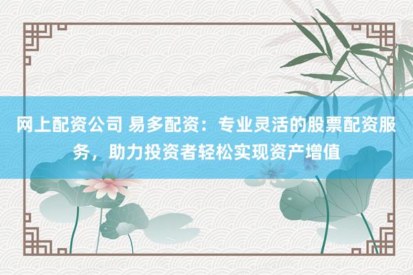 网上配资公司 易多配资：专业灵活的股票配资服务，助力投资者轻松实现资产增值