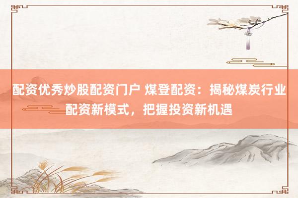 配资优秀炒股配资门户 煤登配资：揭秘煤炭行业配资新模式，把握投资新机遇
