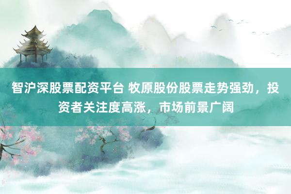 智沪深股票配资平台 牧原股份股票走势强劲，投资者关注度高涨，市场前景广阔
