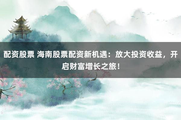 配资股票 海南股票配资新机遇：放大投资收益，开启财富增长之旅！