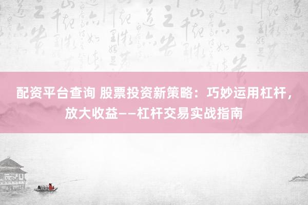 配资平台查询 股票投资新策略：巧妙运用杠杆，放大收益——杠杆交易实战指南