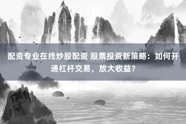 配资专业在线炒股配资 股票投资新策略：如何开通杠杆交易，放大收益？