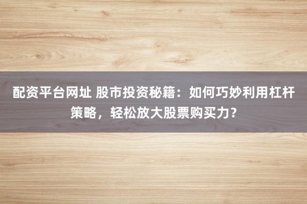 配资平台网址 股市投资秘籍：如何巧妙利用杠杆策略，轻松放大股票购买力？