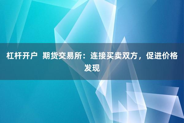 杠杆开户  期货交易所：连接买卖双方，促进价格发现
