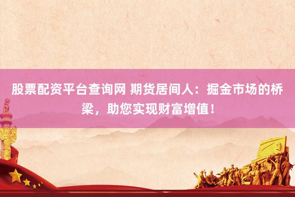 股票配资平台查询网 期货居间人：掘金市场的桥梁，助您实现财富增值！