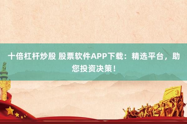十倍杠杆炒股 股票软件APP下载：精选平台，助您投资决策！
