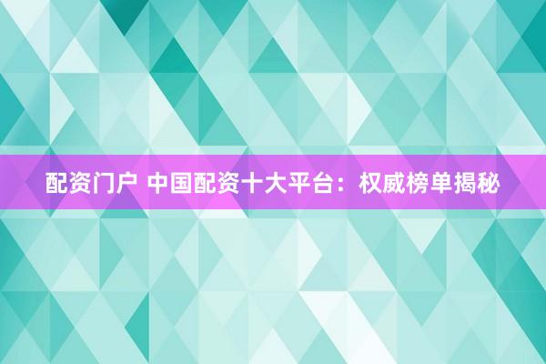 配资门户 中国配资十大平台：权威榜单揭秘