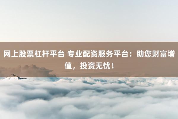 网上股票杠杆平台 专业配资服务平台：助您财富增值，投资无忧！
