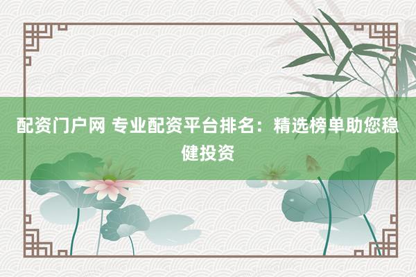配资门户网 专业配资平台排名：精选榜单助您稳健投资