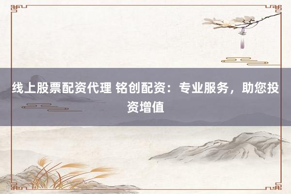 线上股票配资代理 铭创配资：专业服务，助您投资增值