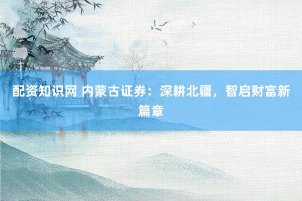 配资知识网 内蒙古证券：深耕北疆，智启财富新篇章