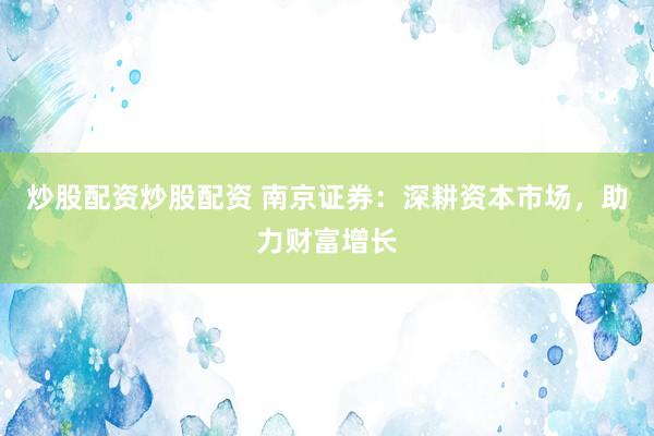 炒股配资炒股配资 南京证券：深耕资本市场，助力财富增长
