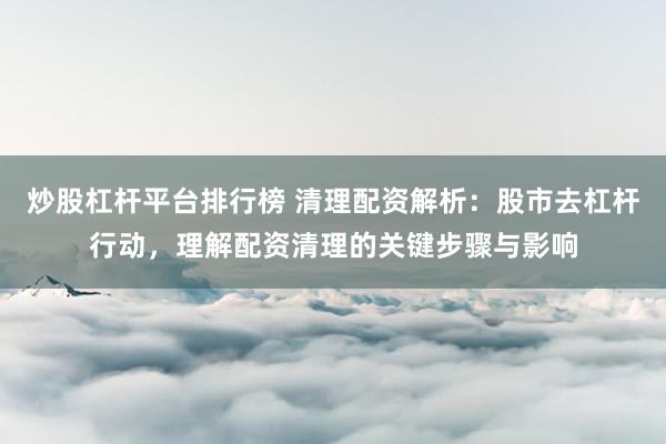 炒股杠杆平台排行榜 清理配资解析：股市去杠杆行动，理解配资清理的关键步骤与影响
