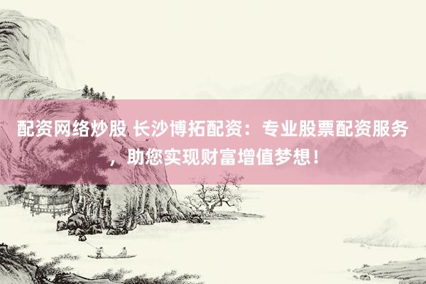 配资网络炒股 长沙博拓配资：专业股票配资服务，助您实现财富增值梦想！