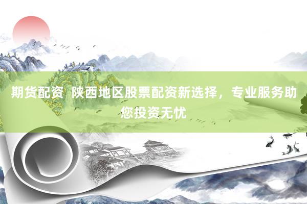 期货配资  陕西地区股票配资新选择，专业服务助您投资无忧
