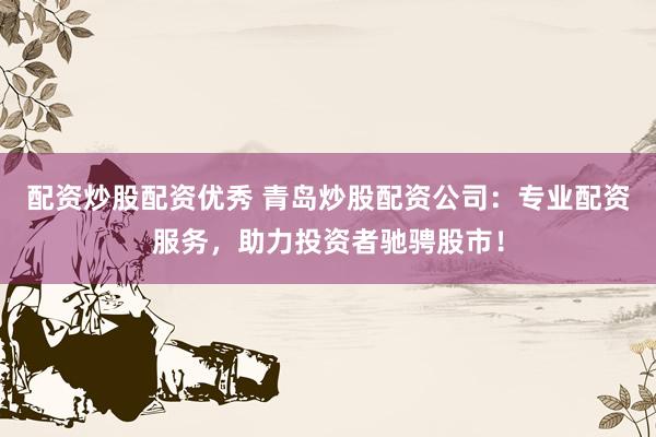 配资炒股配资优秀 青岛炒股配资公司：专业配资服务，助力投资者驰骋股市！