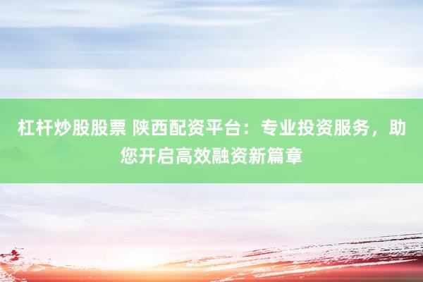 杠杆炒股股票 陕西配资平台：专业投资服务，助您开启高效融资新篇章