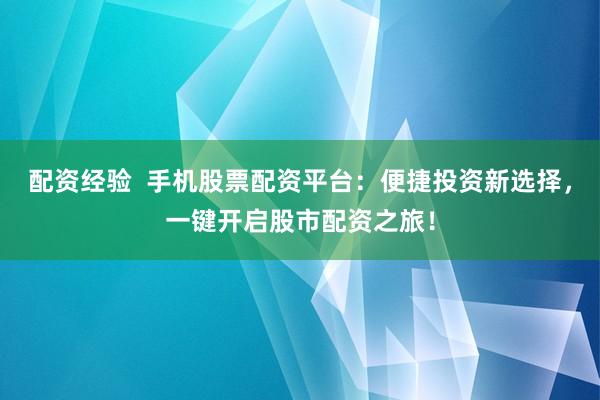配资经验  手机股票配资平台：便捷投资新选择，一键开启股市配资之旅！