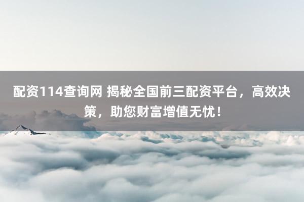 配资114查询网 揭秘全国前三配资平台，高效决策，助您财富增值无忧！