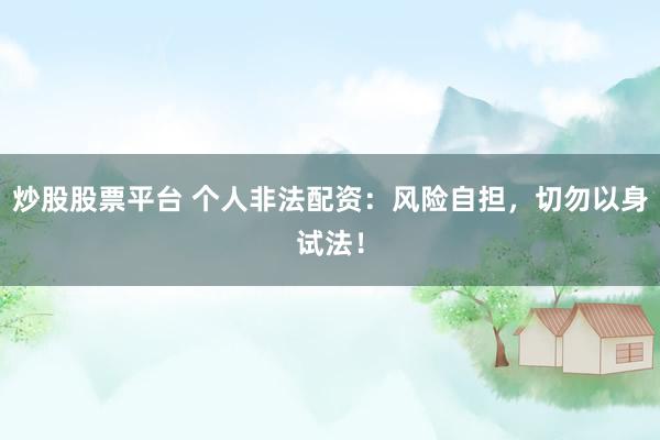 炒股股票平台 个人非法配资：风险自担，切勿以身试法！