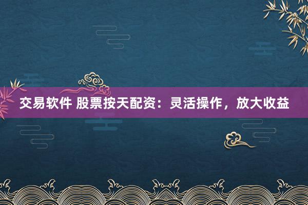 交易软件 股票按天配资：灵活操作，放大收益