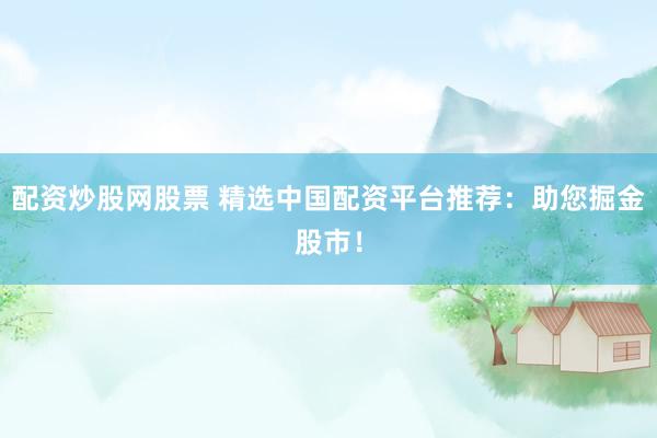 配资炒股网股票 精选中国配资平台推荐：助您掘金股市！