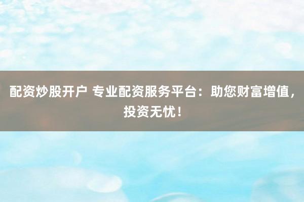 配资炒股开户 专业配资服务平台：助您财富增值，投资无忧！