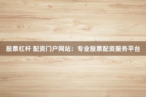 股票杠杆 配资门户网站：专业股票配资服务平台