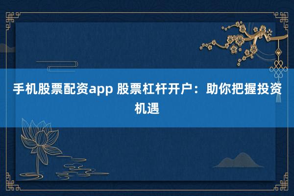 手机股票配资app 股票杠杆开户：助你把握投资机遇