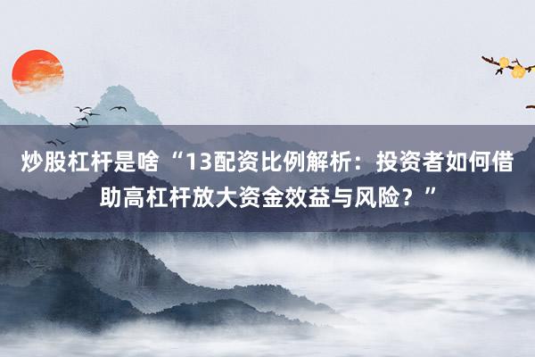 炒股杠杆是啥 “13配资比例解析：投资者如何借助高杠杆放大资金效益与风险？”