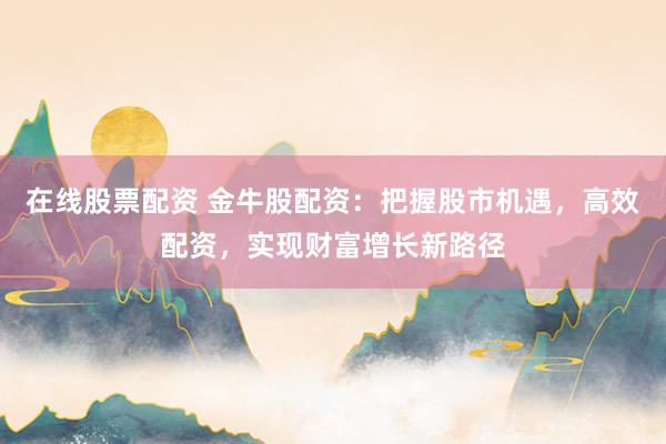 在线股票配资 金牛股配资：把握股市机遇，高效配资，实现财富增长新路径