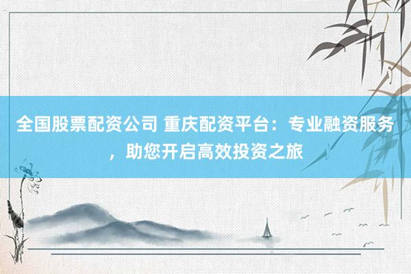 全国股票配资公司 重庆配资平台：专业融资服务，助您开启高效投资之旅