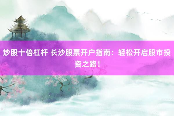 炒股十倍杠杆 长沙股票开户指南：轻松开启股市投资之路！
