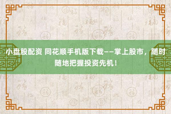 小盘股配资 同花顺手机版下载——掌上股市，随时随地把握投资先机！
