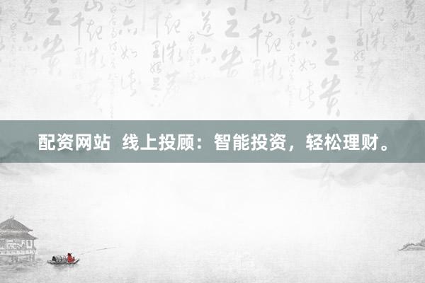 配资网站  线上投顾：智能投资，轻松理财。
