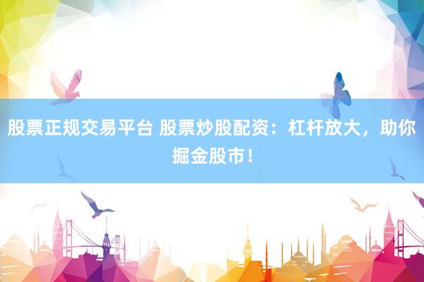股票正规交易平台 股票炒股配资：杠杆放大，助你掘金股市！