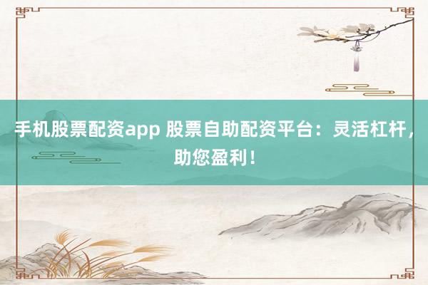 手机股票配资app 股票自助配资平台：灵活杠杆，助您盈利！