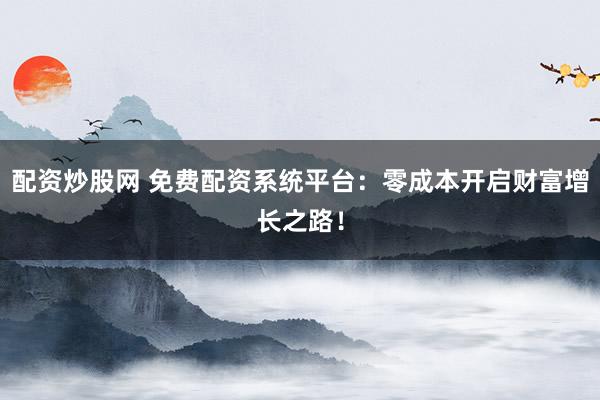 配资炒股网 免费配资系统平台：零成本开启财富增长之路！