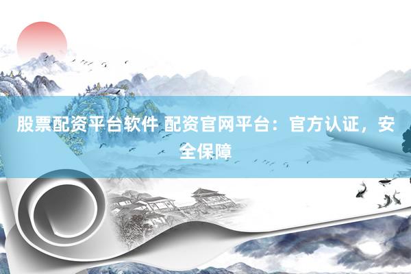 股票配资平台软件 配资官网平台：官方认证，安全保障