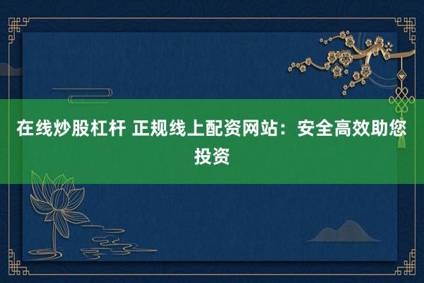 在线炒股杠杆 正规线上配资网站：安全高效助您投资