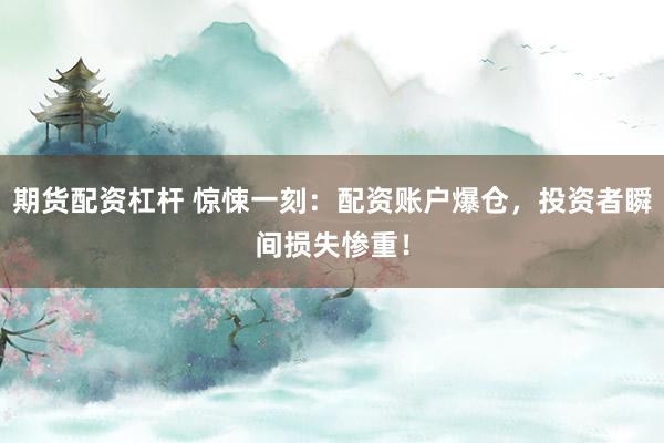 期货配资杠杆 惊悚一刻：配资账户爆仓，投资者瞬间损失惨重！