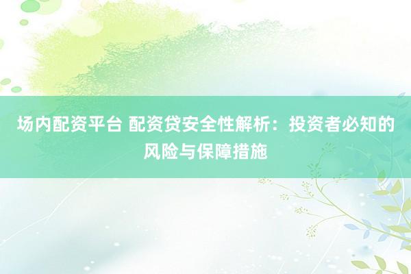 场内配资平台 配资贷安全性解析：投资者必知的风险与保障措施